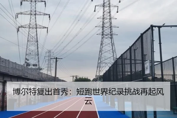 博尔特复出首秀：短跑世界纪录挑战再起风云